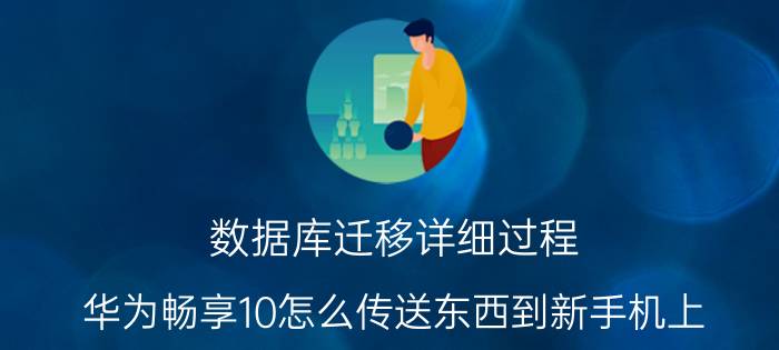 数据库迁移详细过程 华为畅享10怎么传送东西到新手机上？